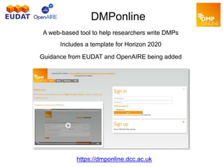 DMPonline
A web-based tool to help researchers write DMPs
Includes a template for Horizon 2020
Guidance from EUDAT and OpenAIRE being added
https://dmponline.dcc.ac.uk
 