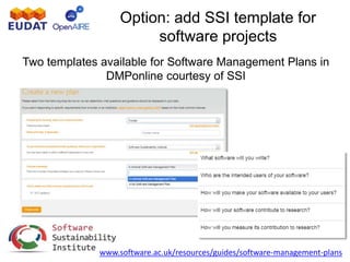 Option: add SSI template for
software projects
Two templates available for Software Management Plans in
DMPonline courtesy of SSI
www.software.ac.uk/resources/guides/software-management-plans
 