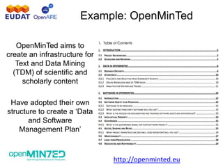 Example: OpenMinTed
OpenMinTed aims to
create an infrastructure for
Text and Data Mining
(TDM) of scientific and
scholarly content
Have adopted their own
structure to create a ‘Data
and Software
Management Plan’
http://openminted.eu
 
