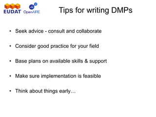 Tips for writing DMPs
• Seek advice - consult and collaborate
• Consider good practice for your field
• Base plans on available skills & support
• Make sure implementation is feasible
• Think about things early…
 