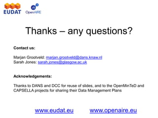 www.eudat.eu www.openaire.eu
Thanks – any questions?
Contact us:
Marjan Grootveld: marjan.grootveld@dans.knaw.nl
Sarah Jones: sarah.jones@glasgow.ac.uk
Acknowledgements:
Thanks to DANS and DCC for reuse of slides, and to the OpenMinTeD and
CAPSELLA projects for sharing their Data Management Plans
 