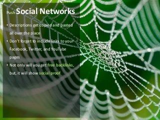Push   Social Networks
• Descriptions get copied and pasted
 all over the place
• Don’t forget to include links to your
 Facebook, Twitter, and YouTube
 pages
• Not only will you get free backlinks,
 but, it will show social proof
 