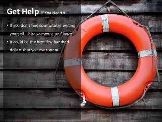 Get Help if You Need it
• If you don’t feel comfortable writing
 yourself – hire someone on Elance
• It could be the best few hundred
 dollars that you ever spent!
 