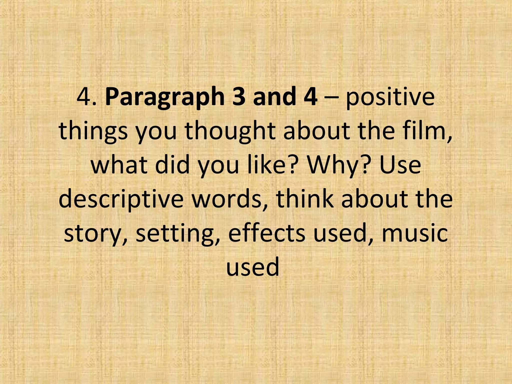 4. Paragraph 3 and 4 – positive
things you thought about the film,
what did you like? Why? Use
descriptive words, think about the
story, setting, effects used, music
used
 