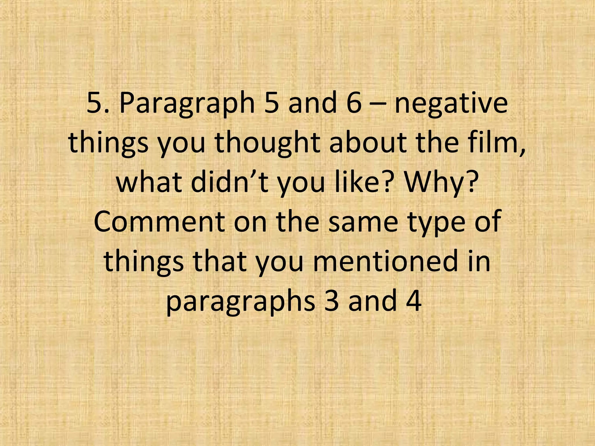 5. Paragraph 5 and 6 – negative
things you thought about the film,
what didn’t you like? Why?
Comment on the same type of
things that you mentioned in
paragraphs 3 and 4
 