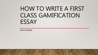 HOW TO WRITE A FIRST
CLASS GAMIFICATION
ESSAY
KIRA DOWNER
 