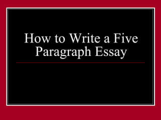 How to Write a Five 
Paragraph Essay 
 