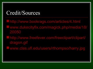 Credit/Sources 
http://www.bookrags.com/articles/4.html 
www.dukecityfix.com/magick.php/media/18/ 
20050 
http://www.freefever.com/freeclipart/clipart/ 
dragon.gif 
www.clas.ufl.edu/users/rthompso/harry.jpg 
