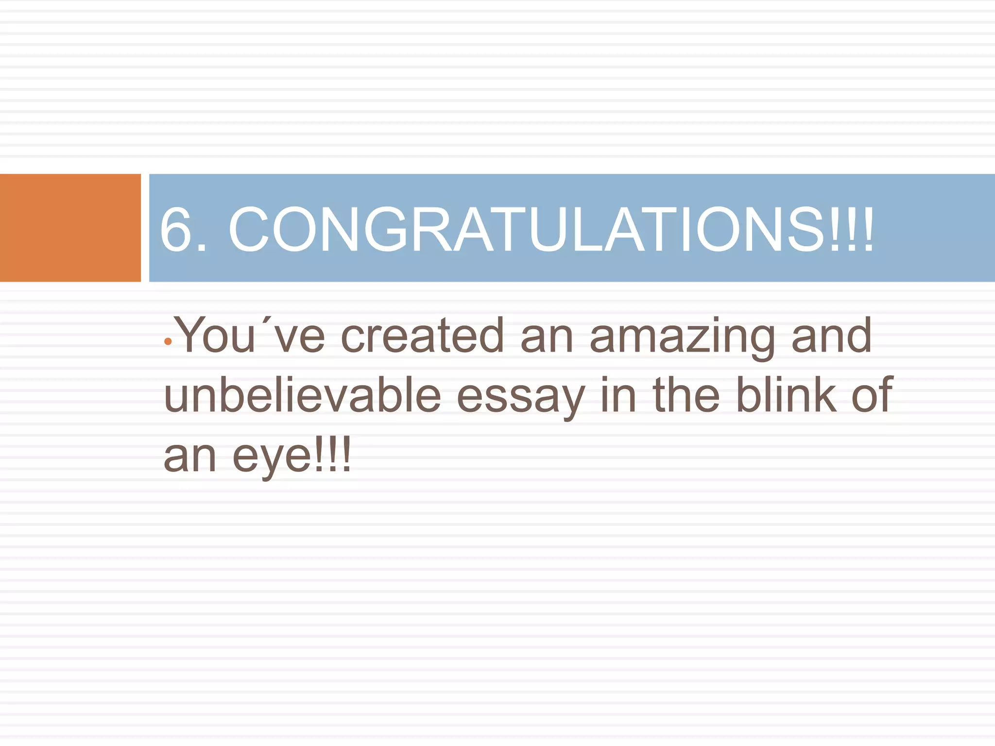 •You´ve created an amazing and
unbelievable essay in the blink of
an eye!!!
6. CONGRATULATIONS!!!
 