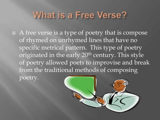 What is a Free Verse?A free verse is a type of poetry that is compose of rhymed on unrhymed lines that have no specific metrical pattern.  This type of poetry originated in the early 20th century. This style of poetry allowed poets to improvise and break from the traditional methods of composing poetry.