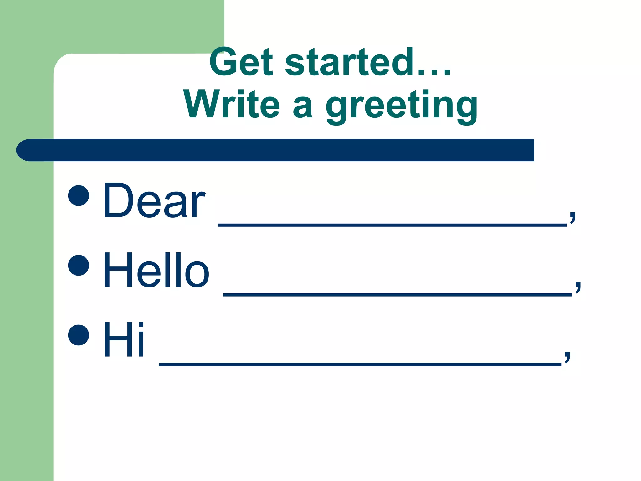 Get started…
Write a greeting
Dear _____________,
Hello _____________,
Hi _______________,
 