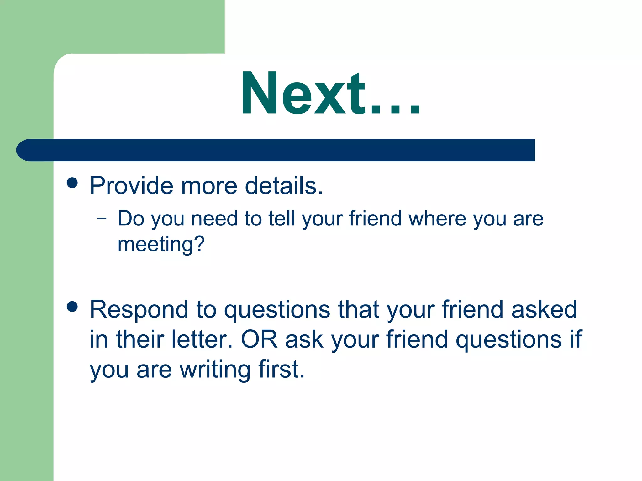 Next…
 Provide more details.
– Do you need to tell your friend where you are
meeting?
 Respond to questions that your friend asked
in their letter. OR ask your friend questions if
you are writing first.
 
