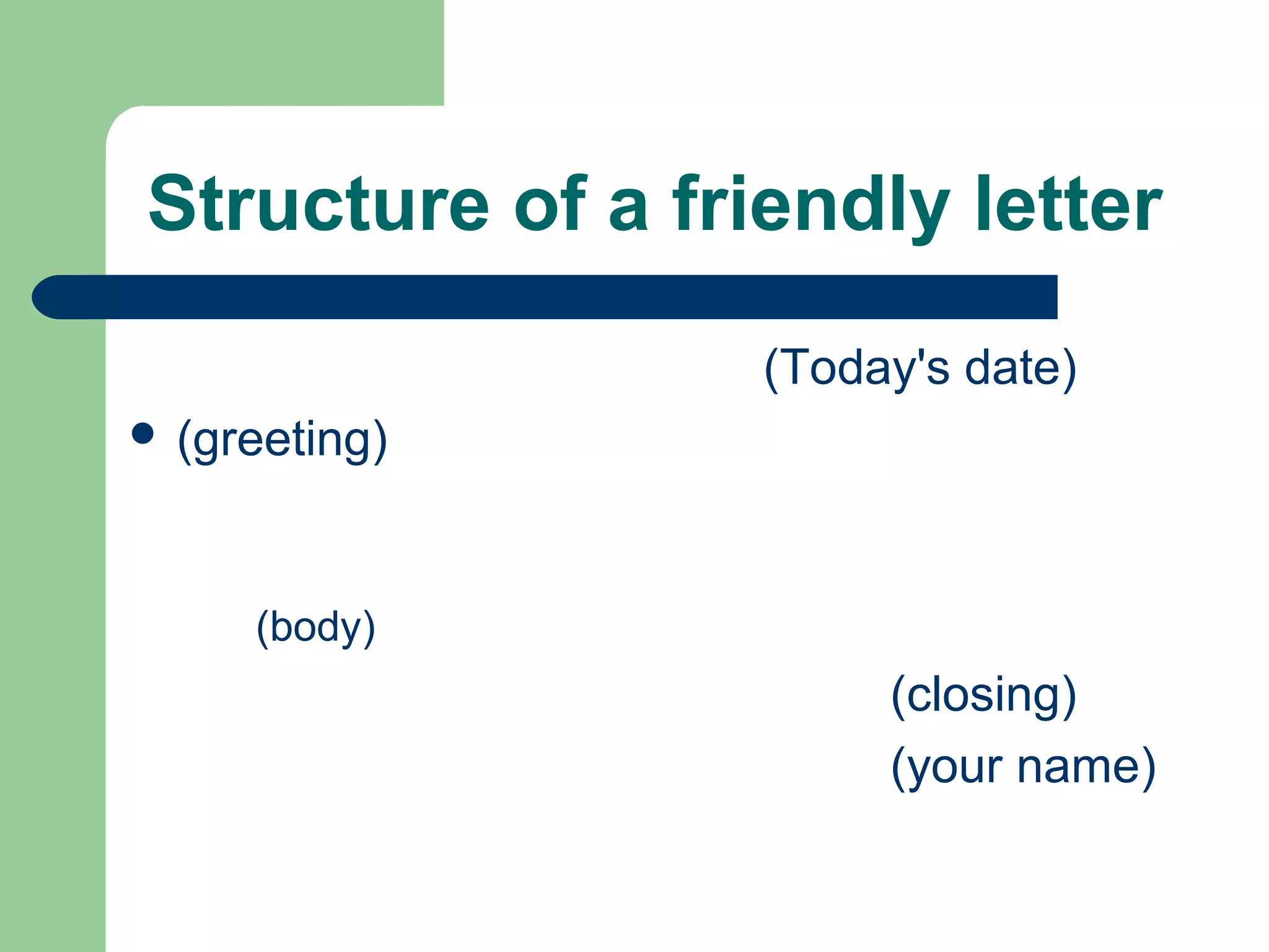 Structure of a friendly letter
(Today's date)
 (greeting)
(body)
(closing)
(your name)
 