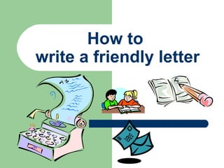 How to
write a friendly letter
 