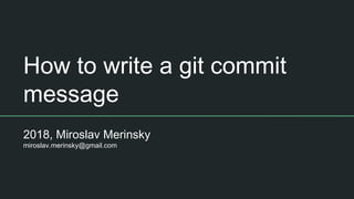 How to write a git commit
message
2018, Miroslav Merinsky
miroslav.merinsky@gmail.com
 