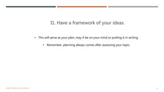 I1. Have a framework of your ideas.
11HOW TO WRITE A GOOD ARTICLE
• This will serve as your plan, may it be on your mind or putting it in writing.
• Remember, planning always comes after assessing your topic.
 