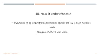 I1I. Make it understandable
12HOW TO WRITE A GOOD ARTICLE
• If your article will be compared to food then make it palatable and easy to digest in people’s
minds.
• Always put SYMPATHY when writing.
 