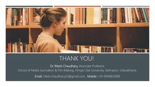 Dr. Ritesh Chaudhary, Associate Professor,
School of Media Journalism & Film Making, Himgiri Zee University, Dehradun, Uttarakhand,
Email: ritesh.chaudhary22@gmail.com, Mobile: +91-9936825689
THANK YOU!
 