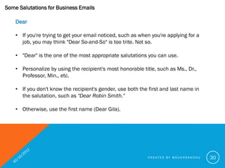 Some Salutations for Business Emails

    Dear

    • If you are writing to colleagues and people with whom you are very f...