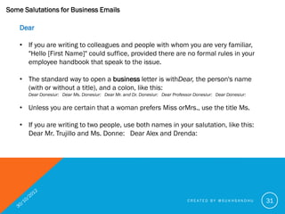 Some Salutations for Business Emails

    More Formal

    • "Greetings," "Good Morning/Afternoon" or "Good Day" followed ...