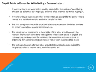 Step 6: Points to Remember While Writing a Business Letter :

      •   The content of your letter should be as short as p...