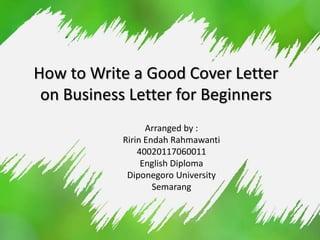 How to Write a Good Cover Letter
on Business Letter for Beginners
Arranged by :
Ririn Endah Rahmawanti
40020117060011
English Diploma
Diponegoro University
Semarang
 