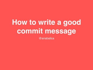 How to write a good
commit message
@anabalica
 