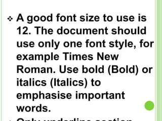  A good font size to use is
12. The document should
use only one font style, for
example Times New
Roman. Use bold (Bold) or
italics (Italics) to
emphasise important
words.