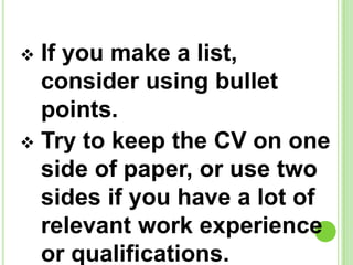  If you make a list,
consider using bullet
points.
Try to keep the CV on one
side of paper, or use two
sides if you have a lot of
relevant work experience
or qualifications.