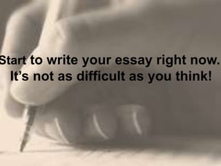 Start to write your essay right now.
It’s not as difficult as you think!
 