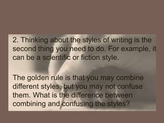 2. Thinking about the styles of writing is the
second thing you need to do. For example, it
can be a scientific or fiction style.
The golden rule is that you may combine
different styles, but you may not confuse
them. What is the difference between
combining and confusing the styles?
 