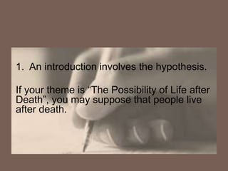1. An introduction involves the hypothesis.
If your theme is “The Possibility of Life after
Death”, you may suppose that people live
after death.
 