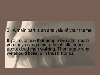 2. A main part is an analysis of your theme.
If you suppose that people live after death,
you may give an example of folk stories
about dead men walking. Then argue why
we should believe in these stories.
 