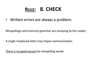 • Written errors are always a problem.
Misspellings and incorrect grammar are annoying to the reader.
A single misplaced letter may impair communication.
There is no good excuse for misspelling words
RULE: 8. CHECK
 