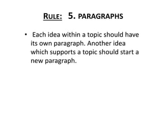 • Each idea within a topic should have
its own paragraph. Another idea
which supports a topic should start a
new paragraph.
RULE: 5. PARAGRAPHS
 