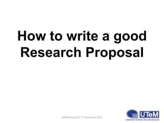 How to write a good
Research Proposal

(C)BCChew2013 7th November 2013

1

 