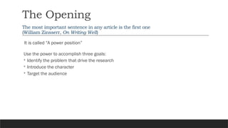 The Opening
b
The most important sentence in any article is the first one
(William Zinsserr, On Writing Well)
It is called “A power position”
Use the power to accomplish three goals:
◦ Identify the problem that drive the research
◦ Introduce the character
◦ Target the audience
 