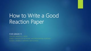 How to Write a Good
Reaction Paper
FOR GRADE 11
TEACHER: MANOLO L. GIRON
SUBJECT: ENGLISH FOR ACADEMIC AND PROFESSIONAL PURPOSES
SCHOOL: ZAMBALES NATIONAL HIGH SCHOOL
 