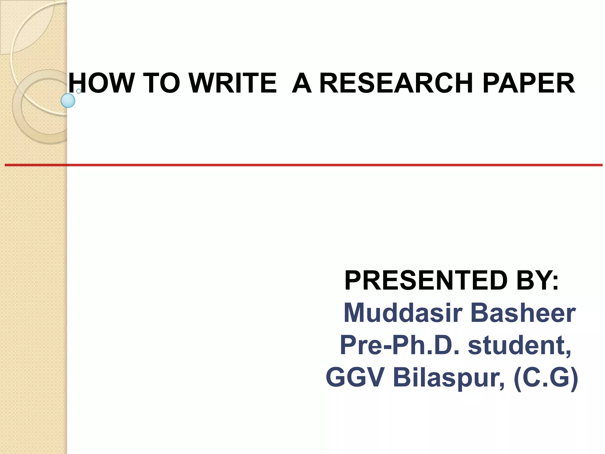 HOW TO WRITE A RESEARCH PAPER
PRESENTED BY:
Muddasir Basheer
Pre-Ph.D. student,
GGV Bilaspur, (C.G)
 