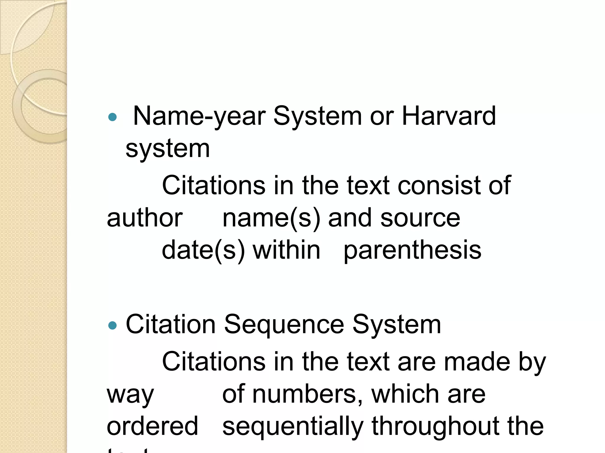  Name-year System or Harvard
system
Citations in the text consist of
author name(s) and source
date(s) within parenthesis
 Citation Sequence System
Citations in the text are made by
way of numbers, which are
ordered sequentially throughout the
 