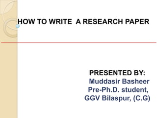 HOW TO WRITE A RESEARCH PAPER
PRESENTED BY:
Muddasir Basheer
Pre-Ph.D. student,
GGV Bilaspur, (C.G)
 