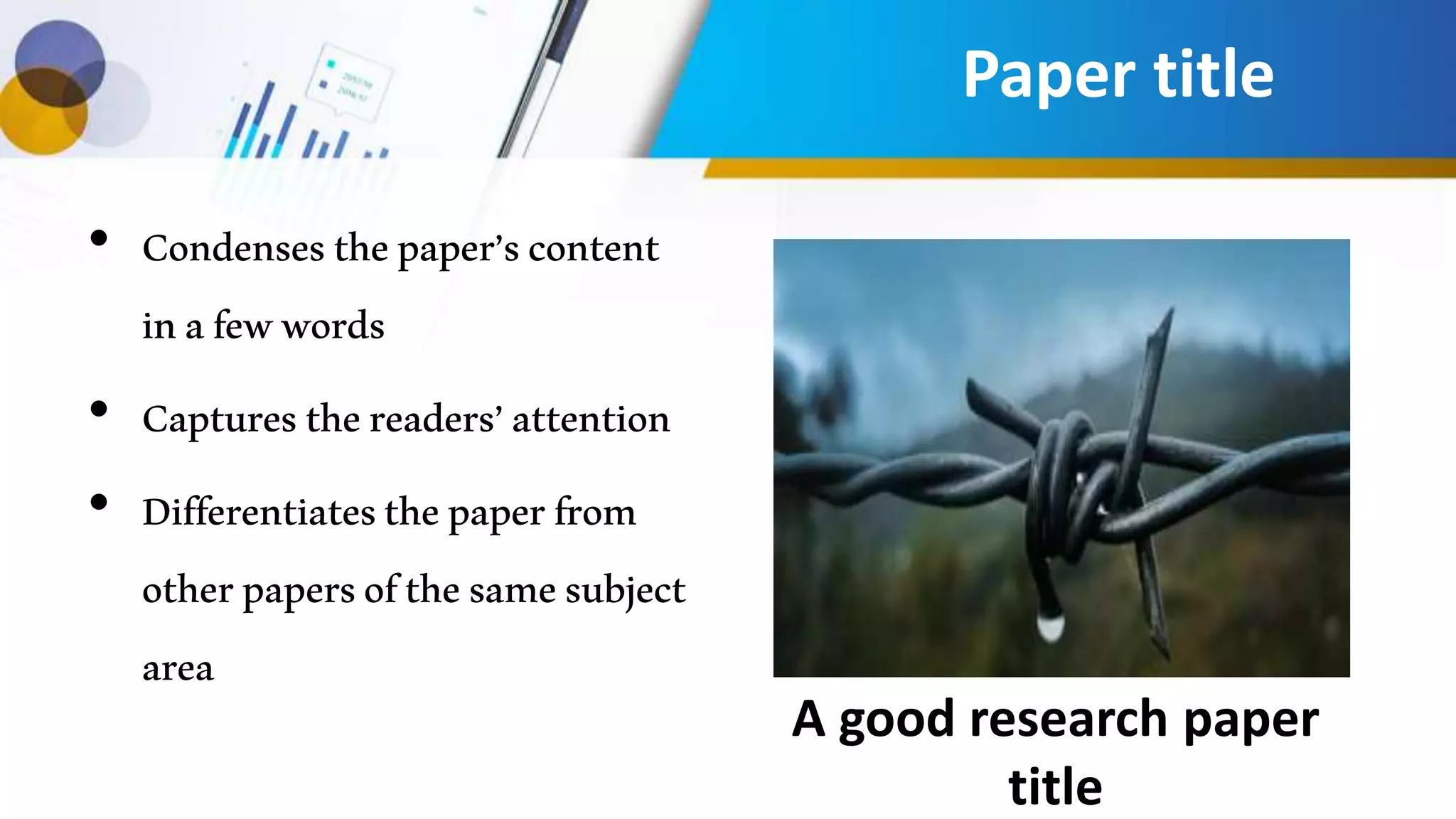A good research paper
title
• Condensesthepaper’scontent
inafewwords
• Capturesthereaders’attention
• Differentiatesthepaperfrom
otherpapersofthesamesubject
area
Paper title
 