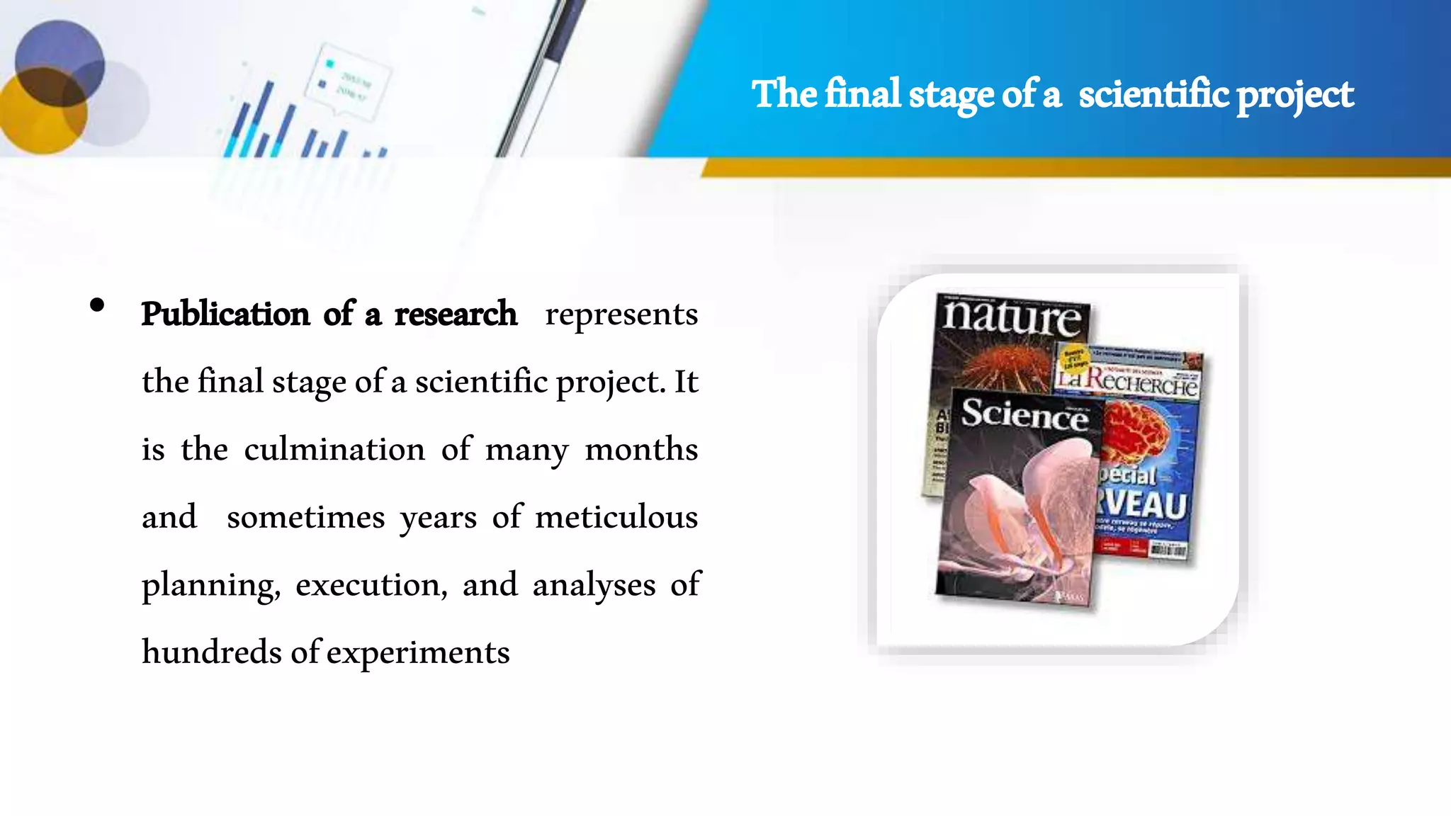 Thefinalstageofa scientificproject
• Publication of a research represents
thefinalstageofascientificproject.It
is the culmination of many months
and sometimes years of meticulous
planning, execution, and analyses of
hundredsofexperiments
 
