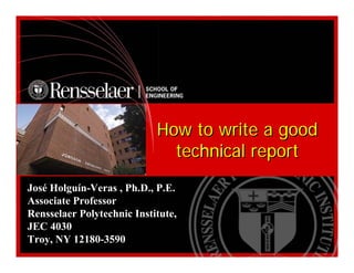 How to write a good
technical report
How to write a good
technical report
José Holguín-Veras , Ph.D., P.E.
Associate Professor
Rensselaer Polytechnic Institute,
JEC 4030
Troy, NY 12180-3590
 