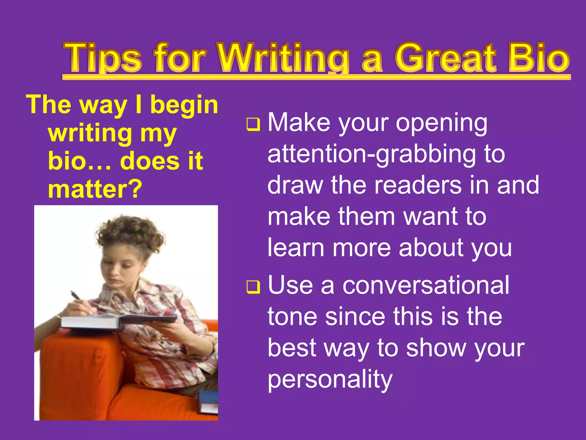The way I begin
writing my
bio… does it
matter?

Make your opening
attention-grabbing to
draw the readers in and
make them want to
learn more about you
 Use a conversational
tone since this is the
best way to show your
personality


 