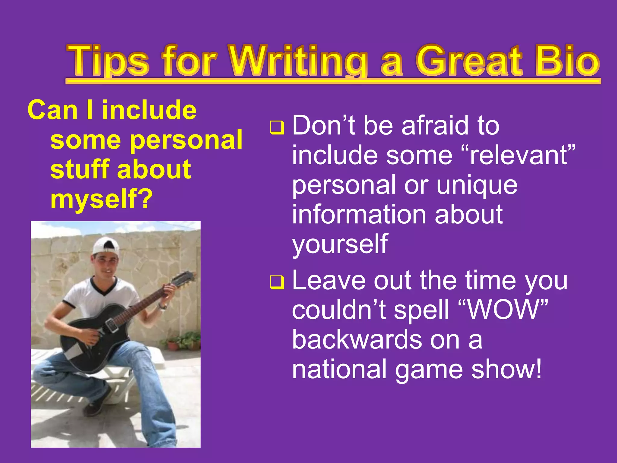Can I include
some personal
stuff about
myself?

Don’t be afraid to
include some “relevant”
personal or unique
information about
yourself
 Leave out the time you
couldn’t spell “WOW”
backwards on a
national game show!


 