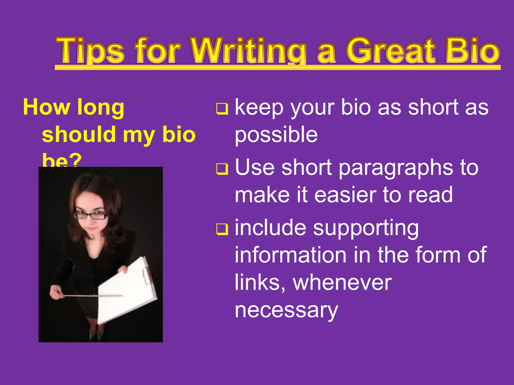 How long
should my bio
be?

keep your bio as short as
possible
 Use short paragraphs to
make it easier to read
 include supporting
information in the form of
links, whenever
necessary


 