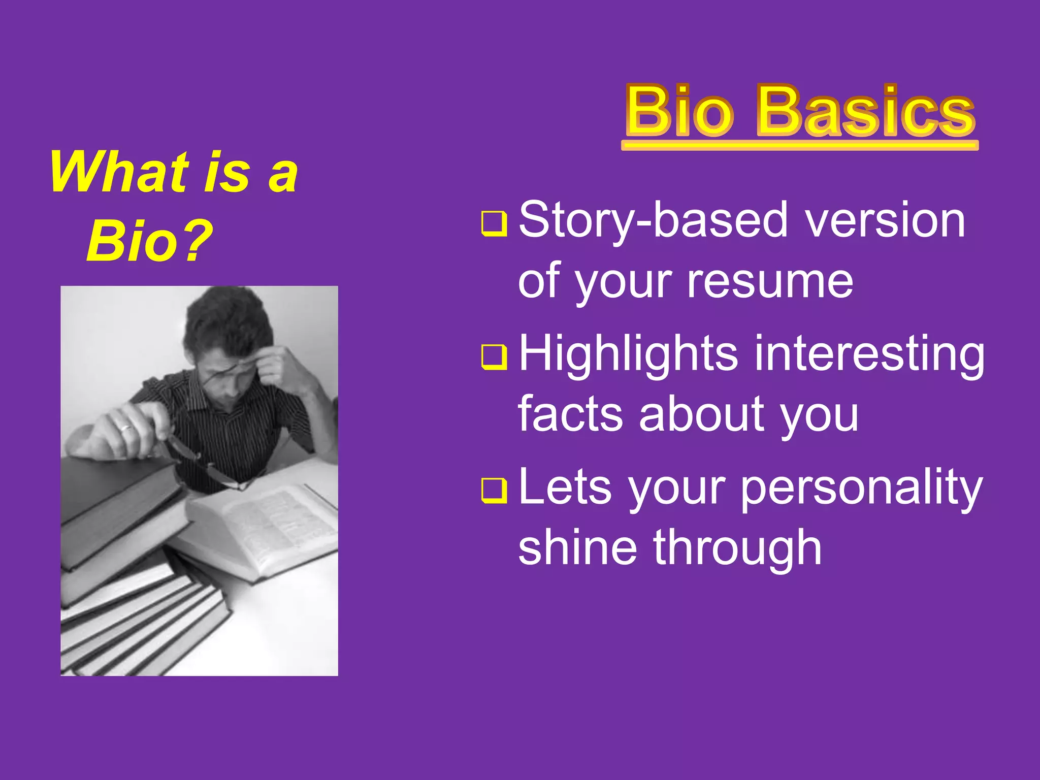 What is a
Bio?

 Story-based

version
of your resume
 Highlights interesting
facts about you
 Lets your personality
shine through

 