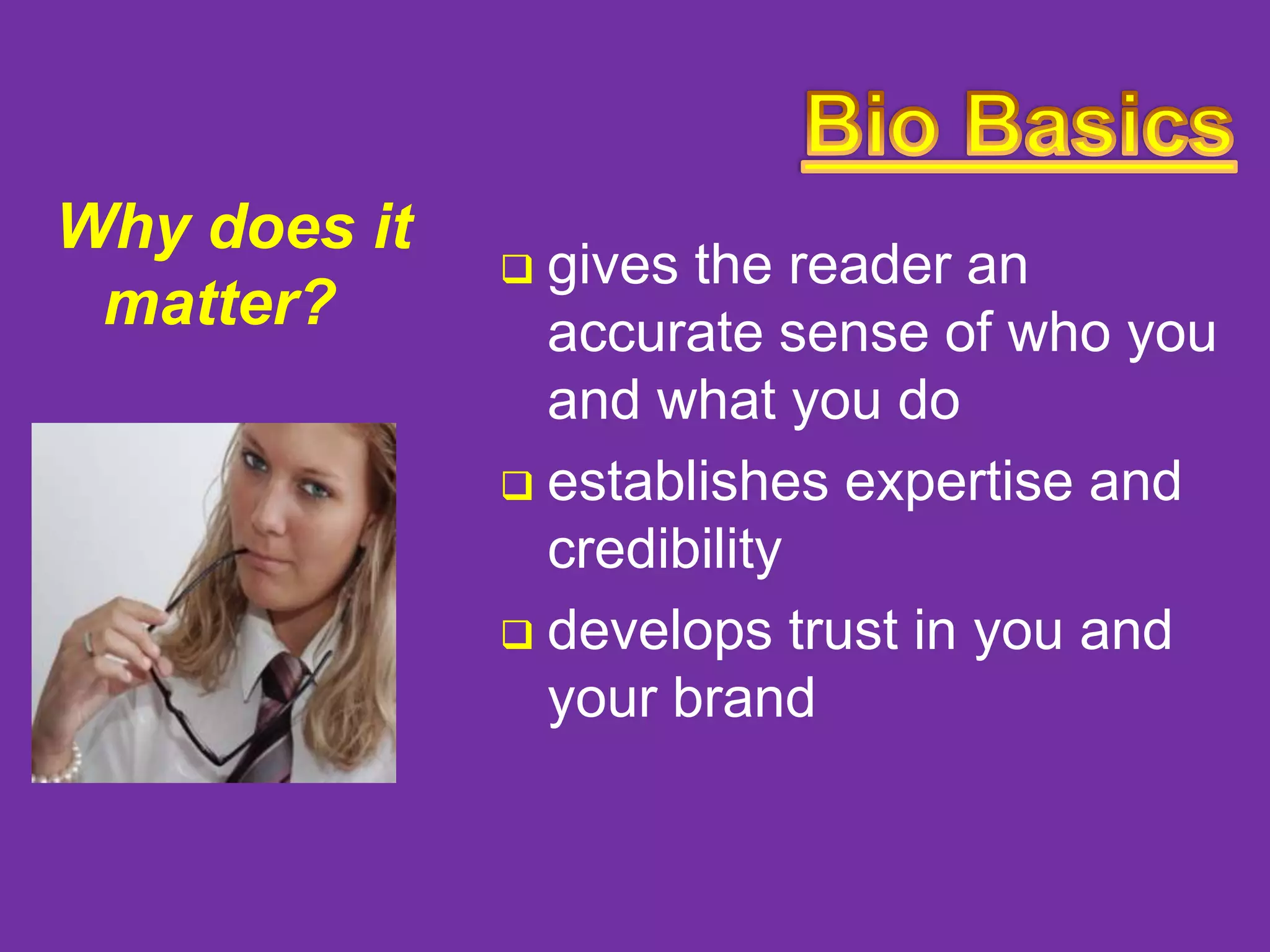 Why does it
matter?

gives the reader an
accurate sense of who you
and what you do
 establishes expertise and
credibility
 develops trust in you and
your brand


 