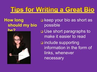 How long
should my bio
be?

keep your bio as short as
possible
 Use short paragraphs to
make it easier to read
 include supporting
information in the form of
links, whenever
necessary


 